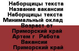 Наборщицы текста › Название вакансии ­ Наборщицы текста  › Минимальный оклад ­ 30 000 › Возраст от ­ 18 - Приморский край, Артем г. Работа » Вакансии   . Приморский край